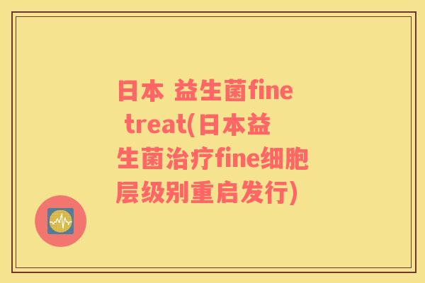 日本 益生菌fine treat(日本益生菌fine细胞层级别重启发行) 日本 益生菌fine treat(日本益生菌fine细胞层级别重启发行)