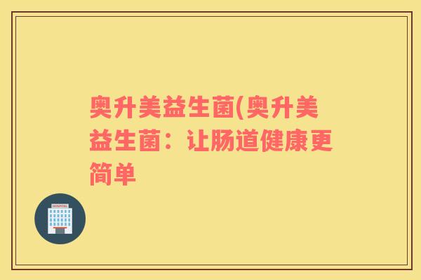 奥升美益生菌(奥升美益生菌：让肠道健康更简单