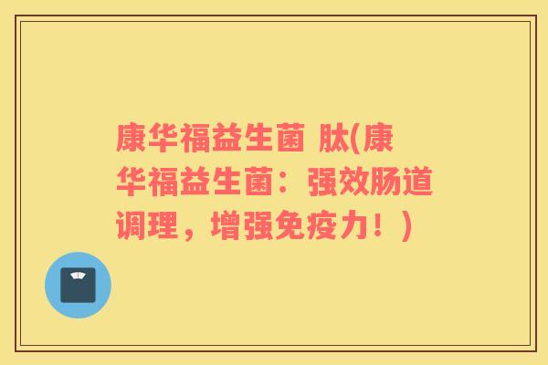 康华福益生菌 肽(康华福益生菌:强效肠道调理,增强力!) 康华福益生菌 肽(康华福益生菌:强效肠道调理,增强力!)