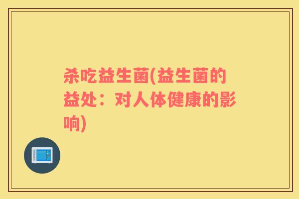 杀吃益生菌(益生菌的益处：对人体健康的影响)