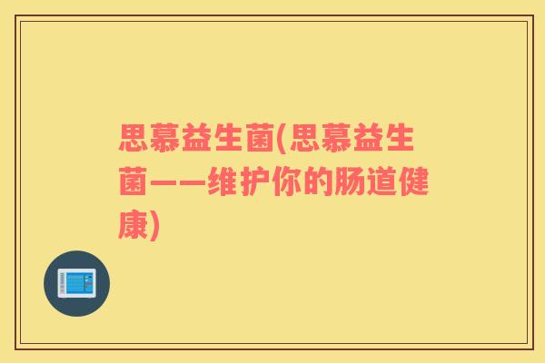 思慕益生菌(思慕益生菌——维护你的肠道健康) 思慕益生菌(思慕益生菌——维护你的肠道健康)