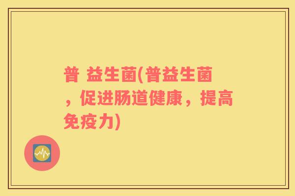 普 益生菌(普益生菌，促进肠道健康，提高免疫力)
