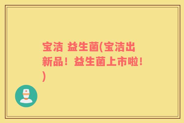 宝洁 益生菌(宝洁出新品！益生菌上市啦！)