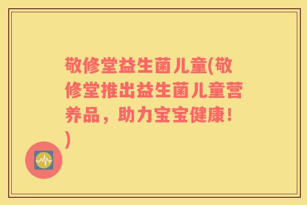 敬修堂益生菌儿童(敬修堂推出益生菌儿童营养品，助力宝宝健康！)