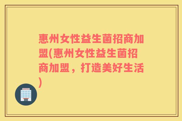 惠州女性益生菌招商加盟(惠州女性益生菌招商加盟，打造美好生活)
