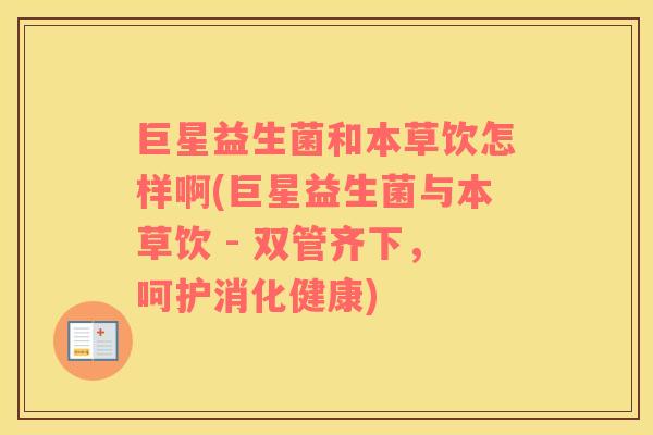 巨星益生菌和本草饮怎样啊(巨星益生菌与本草饮 - 双管齐下，呵护消化健康)