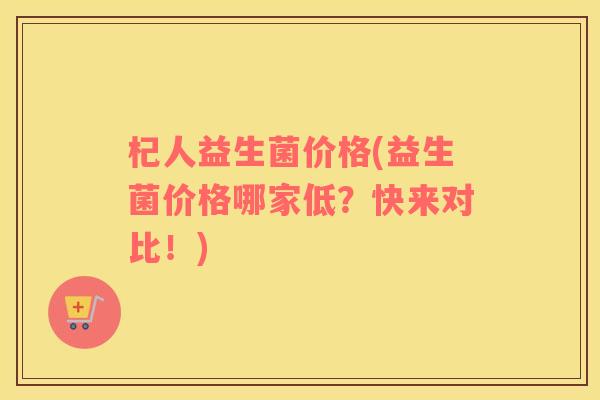杞人益生菌价格(益生菌价格哪家低？快来对比！)