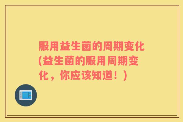 服用益生菌的周期变化(益生菌的服用周期变化,你应该知道!) 服用益生菌的周期变化(益生菌的服用周期变化,你应该知道!)
