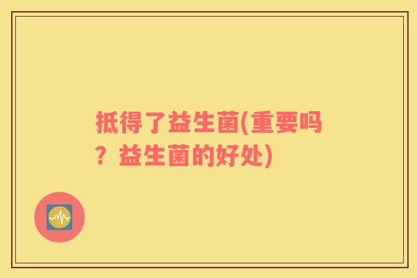 抵得了益生菌(重要吗？益生菌的好处)