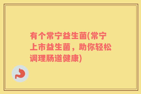 有个常宁益生菌(常宁上市益生菌,助你轻松调理肠道健康) 有个常宁益生菌(常宁上市益生菌,助你轻松调理肠道健康)