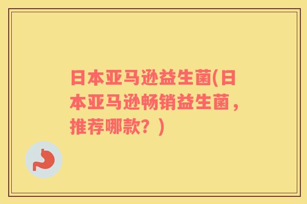 日本亚马逊益生菌(日本亚马逊畅销益生菌,推荐哪款?) 日本亚马逊益生菌(日本亚马逊畅销益生菌,推荐哪款?)