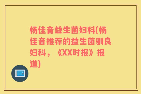 杨佳音益生菌妇科(杨佳音推荐的益生菌驯良妇科，《XX时报》报道)