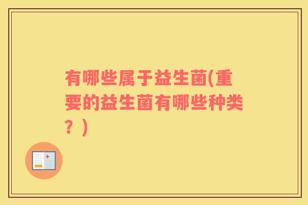 有哪些属于益生菌(重要的益生菌有哪些种类?) 有哪些属于益生菌(重要的益生菌有哪些种类?)
