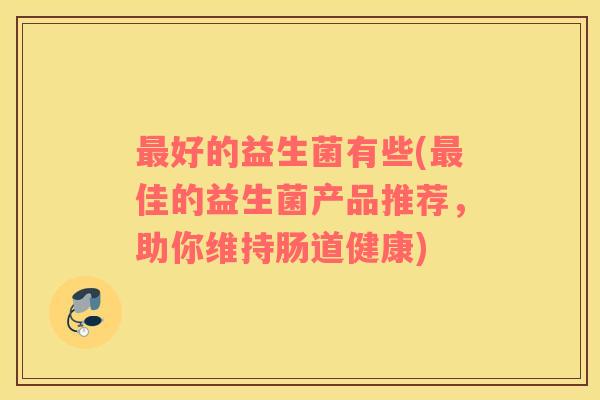 最好的益生菌有些(最佳的益生菌产品推荐，助你维持肠道健康)
