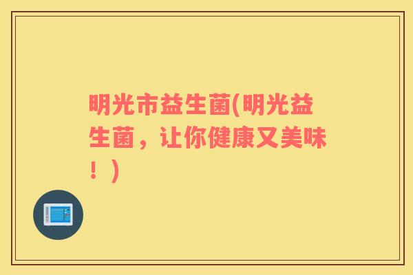 明光市益生菌(明光益生菌，让你健康又美味！)