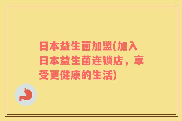 日本益生菌加盟(加入日本益生菌连锁店,享受更健康的生活) 日本益生菌加盟(加入日本益生菌连锁店,享受更健康的生活)