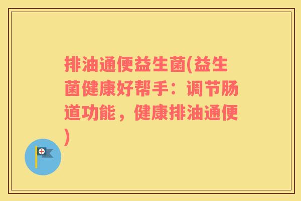 排油通便益生菌(益生菌健康好帮手：调节肠道功能，健康排油通便)