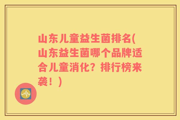 山东儿童益生菌排名(山东益生菌哪个品牌适合儿童消化?排行榜来袭!) 山东儿童益生菌排名(山东益生菌哪个品牌适合儿童消化?排行榜来袭!)