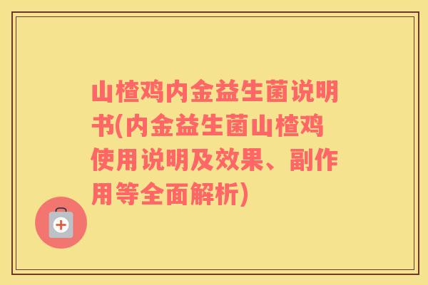 山楂鸡内金益生菌说明书(内金益生菌山楂鸡使用说明及效果、副作用等全面解析)