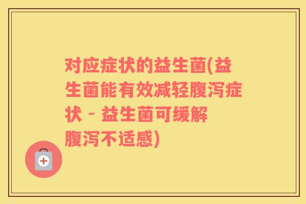对应症状的益生菌(益生菌能有效减轻腹泻症状 - 益生菌可缓解腹泻不适感)
