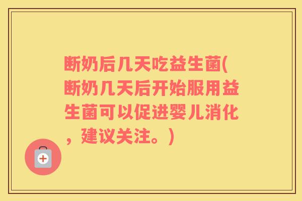 断奶后几天吃益生菌(断奶几天后开始服用益生菌可以促进婴儿消化,建议关注。) 断奶后几天吃益生菌(断奶几天后开始服用益生菌可以促进婴儿消化,建议关注。)
