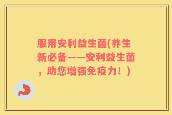 服用安利益生菌(养生新必备——安利益生菌，助您增强免疫力！)