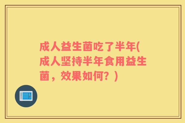 成人益生菌吃了半年(成人坚持半年食用益生菌，效果如何？)