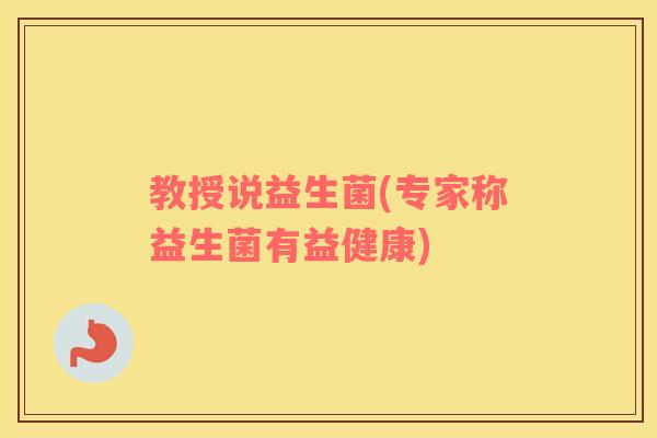 教授说益生菌(专家称益生菌有益健康)