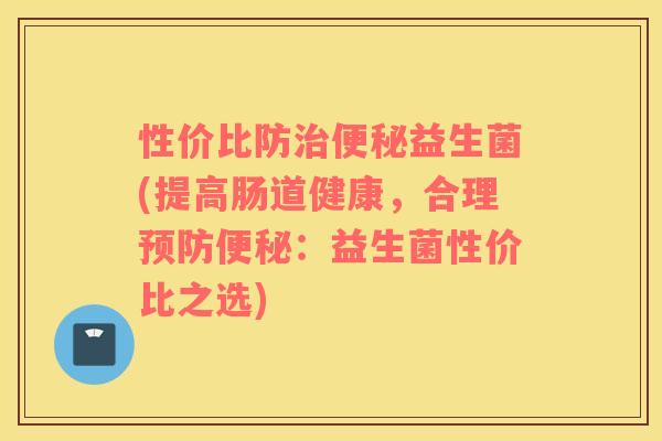 性价比防益生菌(提高肠道健康,合理:益生菌性价比之选) 性价比防益生菌(提高肠道健康,合理:益生菌性价比之选)