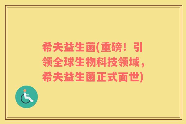 希夫益生菌(重磅!引领全球生物科技领域,希夫益生菌正式面世) 希夫益生菌(重磅!引领全球生物科技领域,希夫益生菌正式面世)