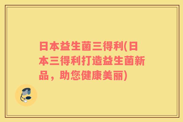 日本益生菌三得利(日本三得利打造益生菌新品,助您健康美丽) 日本益生菌三得利(日本三得利打造益生菌新品,助您健康美丽)