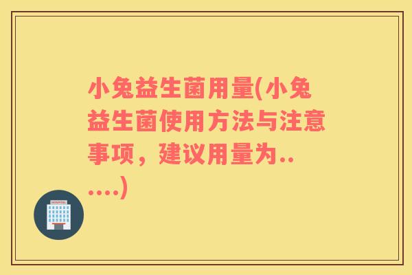 小兔益生菌用量(小兔益生菌使用方法与注意事项，建议用量为......)