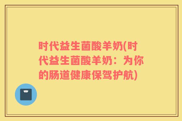时代益生菌酸羊奶(时代益生菌酸羊奶：为你的肠道健康保驾护航)