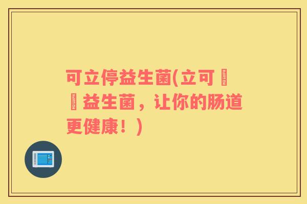 可立停益生菌(立可嗎嗎益生菌，让你的肠道更健康！)