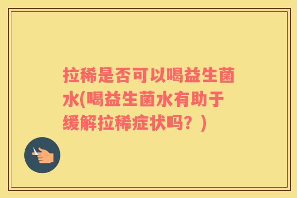 拉稀是否可以喝益生菌水(喝益生菌水有助于缓解拉稀症状吗？)