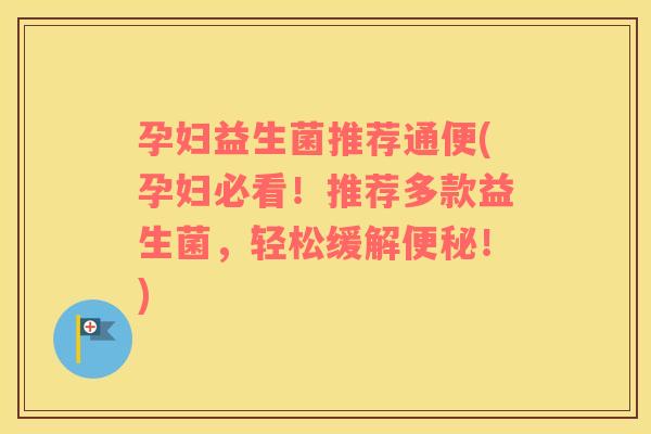 孕妇益生菌推荐通便(孕妇必看!推荐多款益生菌,轻松缓解!) 孕妇益生菌推荐通便(孕妇必看!推荐多款益生菌,轻松缓解!)