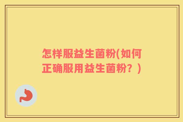 怎样服益生菌粉(如何正确服用益生菌粉?) 怎样服益生菌粉(如何正确服用益生菌粉?)