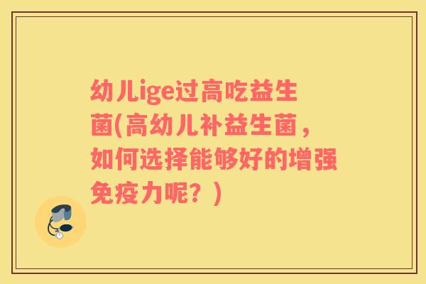 幼儿ige过高吃益生菌(高幼儿补益生菌，如何选择能够好的增强免疫力呢？)