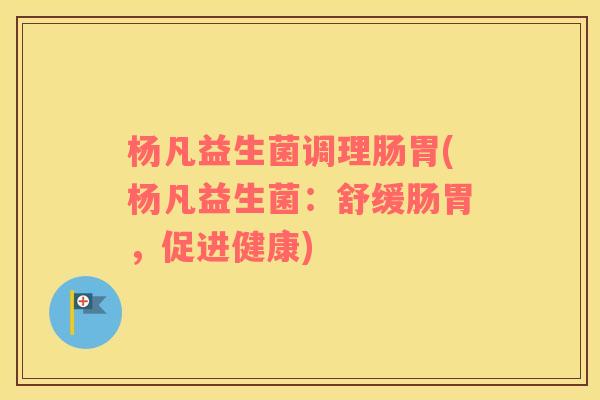 杨凡益生菌调理肠胃(杨凡益生菌:舒缓肠胃,促进健康) 杨凡益生菌调理肠胃(杨凡益生菌:舒缓肠胃,促进健康)