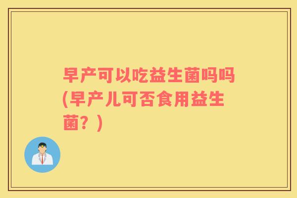 早产可以吃益生菌吗吗(早产儿可否食用益生菌?) 早产可以吃益生菌吗吗(早产儿可否食用益生菌?)