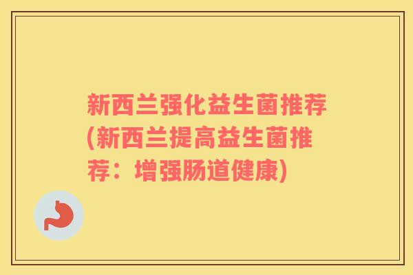 新西兰强化益生菌推荐(新西兰提高益生菌推荐：增强肠道健康)