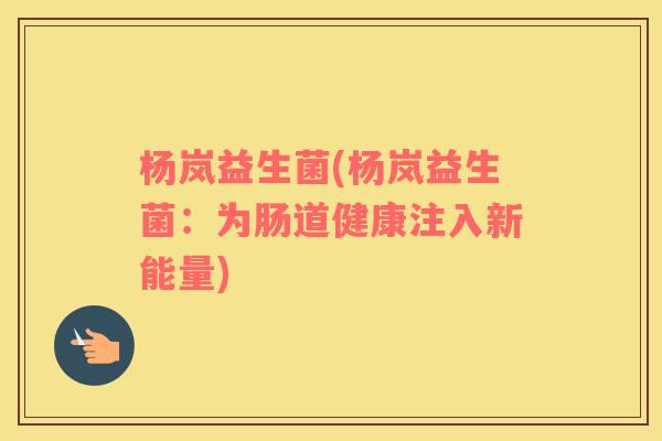 杨岚益生菌(杨岚益生菌：为肠道健康注入新能量)