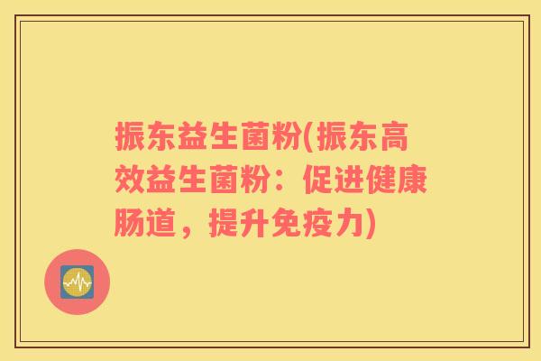 振东益生菌粉(振东高效益生菌粉:促进健康肠道,提升力) 振东益生菌粉(振东高效益生菌粉:促进健康肠道,提升力)