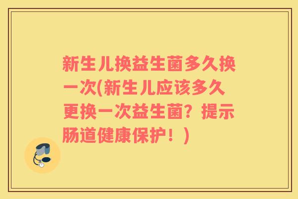 新生儿换益生菌多久换一次(新生儿应该多久更换一次益生菌？提示肠道健康保护！)