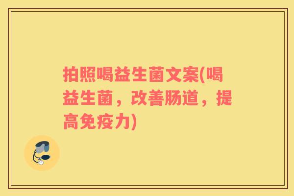 拍照喝益生菌文案(喝益生菌,改善肠道,提高力) 拍照喝益生菌文案(喝益生菌,改善肠道,提高力)