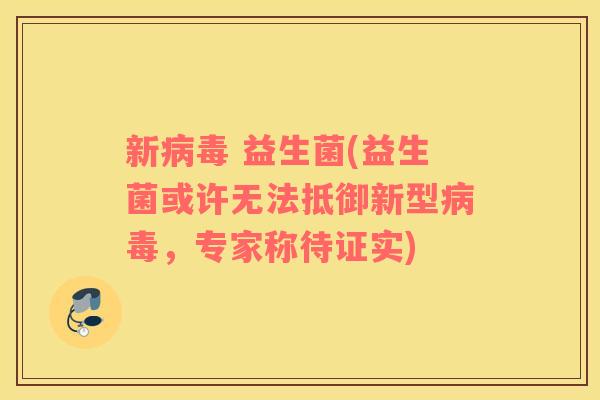 新 益生菌(益生菌或许无法抵御新型,专家称待证实) 新 益生菌(益生菌或许无法抵御新型,专家称待证实)