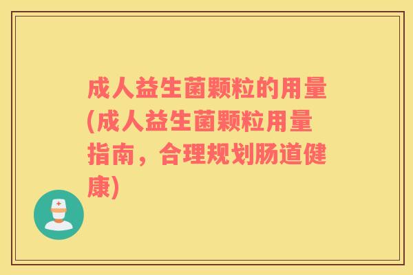 成人益生菌颗粒的用量(成人益生菌颗粒用量指南，合理规划肠道健康)
