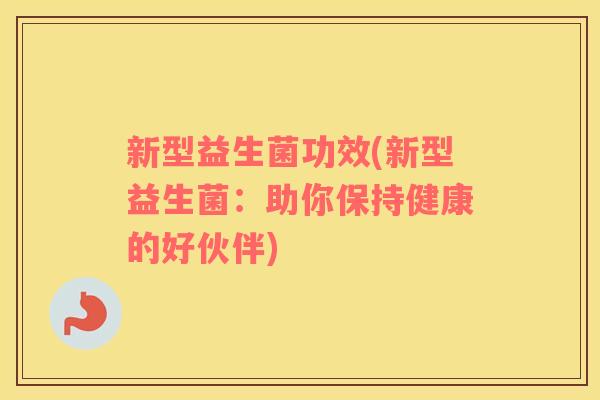 新型益生菌功效(新型益生菌：助你保持健康的好伙伴)