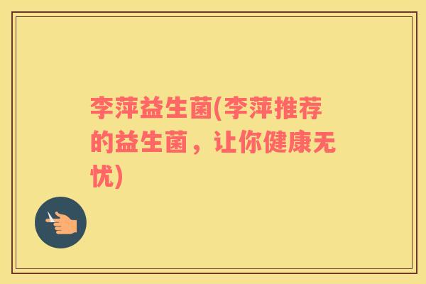 李萍益生菌(李萍推荐的益生菌,让你健康无忧) 李萍益生菌(李萍推荐的益生菌,让你健康无忧)