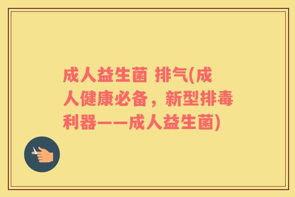 成人益生菌 排气(成人健康必备，新型排毒利器——成人益生菌)
